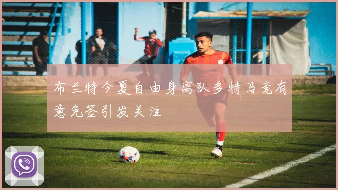 布兰特今夏自由身离队多特马竞有意免签引发关注